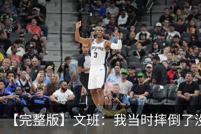 【完整版】文班：我当时摔倒了没看到福克斯的上篮 只看到他被帽