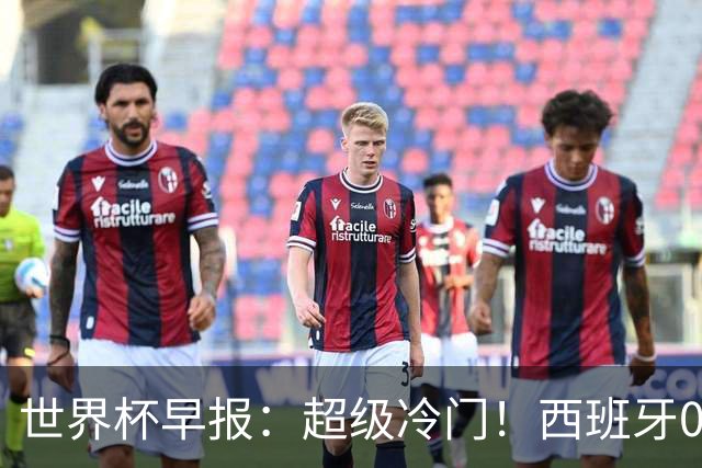 世界杯早报：超级冷门！西班牙0-0佛得角