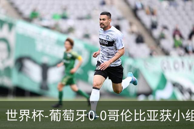 世界杯-葡萄牙0-0哥伦比亚获小组第2 将战克罗地亚