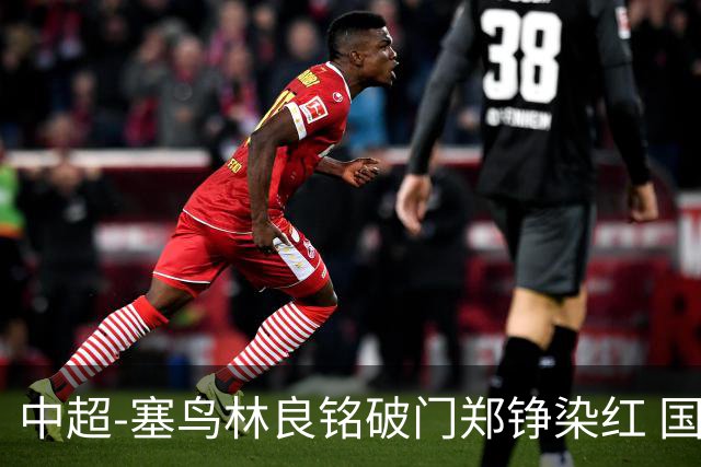中超-塞鸟林良铭破门郑铮染红 国安2-0泰山取三连胜