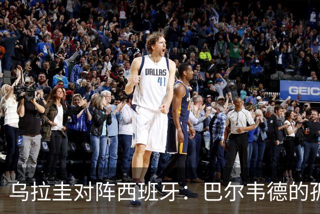乌拉圭对阵西班牙：巴尔韦德的孤独之旅，首发11人中仅他一人效力西甲！