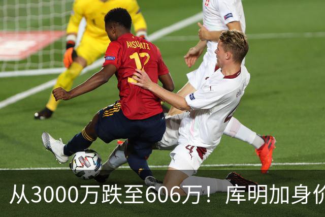 从3000万跌至606万！库明加身价断崖下跌，两大原因成为致命阻碍