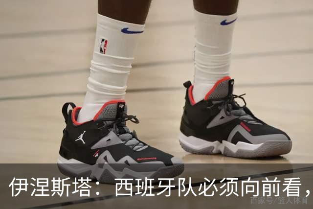 伊涅斯塔：西班牙队必须向前看，尽快找到胜利之路