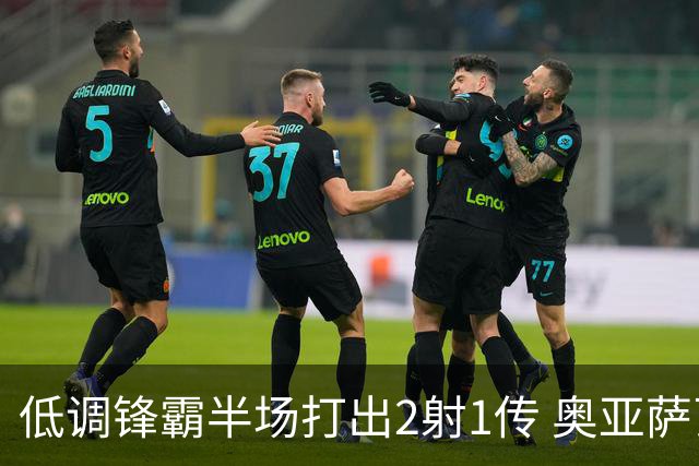 低调锋霸半场打出2射1传 奥亚萨瓦尔西班牙锋线新答案