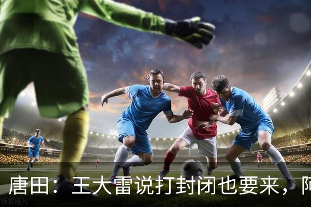 唐田：王大雷说打封闭也要来，阿尔瓦罗能否出场要看恢复情况