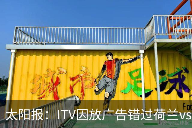 太阳报：ITV因放广告错过荷兰vs摩洛哥加时赛开场，被球迷怒喷