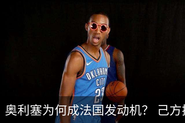 奥利塞为何成法国发动机？ 己方控球下无球跑断层第一