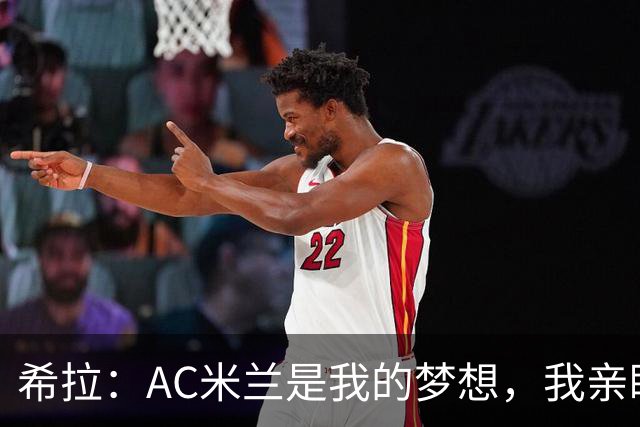 希拉：AC米兰是我的梦想，我亲眼见证过他们创造的辉煌历史