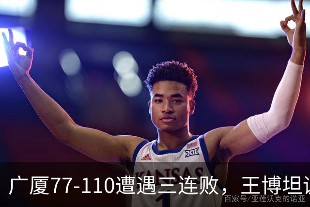 广厦77-110遭遇三连败，王博坦诚评价令人深思