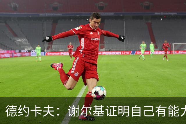德约卡夫：谢尔基证明自己有能力在法国队首发
