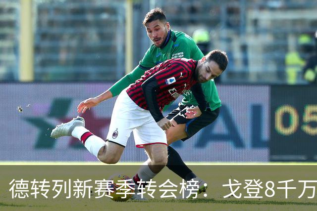 德转列新赛季转会榜：戈登8千万居首 雅凯、因卡皮耶、霍伊伦在列