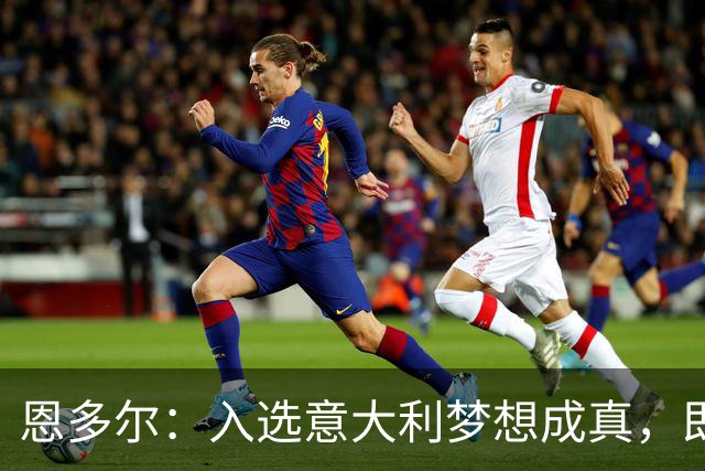 恩多尔：入选意大利梦想成真，即便现在国家队处于并不轻松的时期