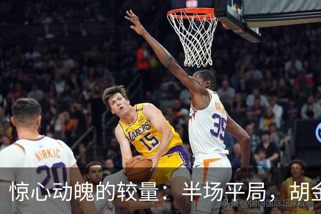 惊心动魄的较量：半场平局，胡金秋独砍22分，广厦被上海强势追平