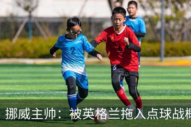 挪威主帅：被英格兰拖入点球战概率不小 我们已做好准备