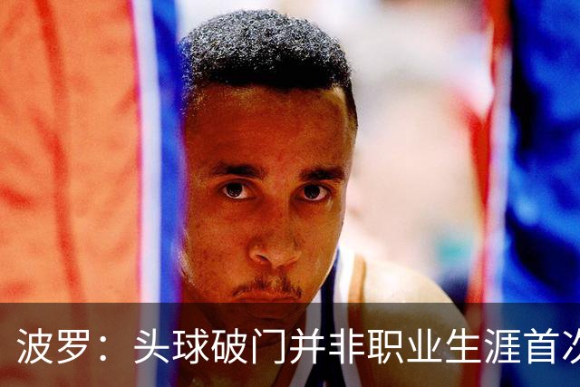 波罗：头球破门并非职业生涯首次，皮球的落点很合适