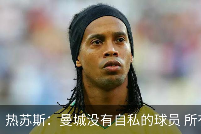 热苏斯：曼城没有自私的球员 所有人都想帮助球队