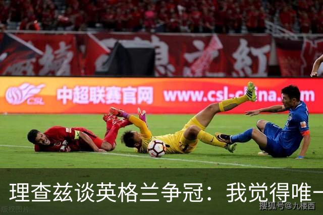 理查兹谈英格兰争冠：我觉得唯一让我真正担心的对手就是法国