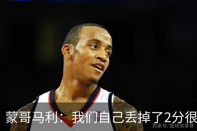 蒙哥马利：我们自己丢掉了2分很失落，如果我能出场能进很多球