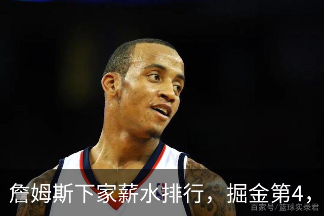 詹姆斯下家薪水排行，掘金第4，勇士第3，骑士610万，3队包布朗尼工作