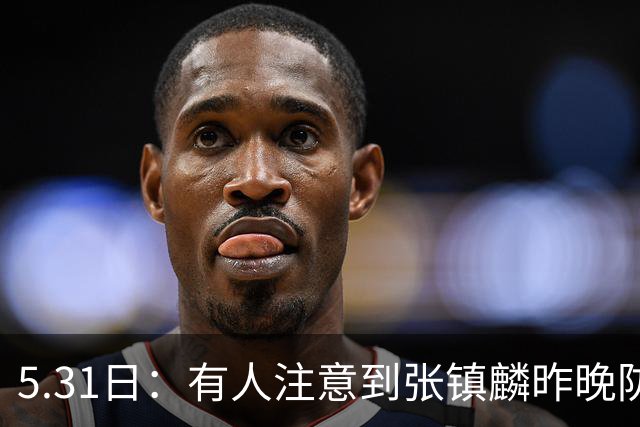 5.31日：有人注意到张镇麟昨晚防巴里布朗最后一攻的细节了么