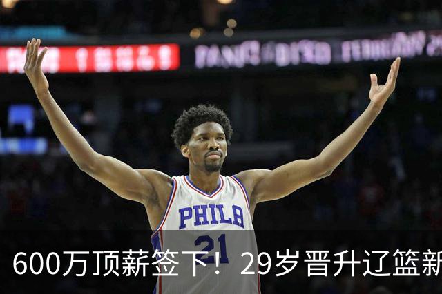 600万顶薪签下！29岁晋升辽篮新核心主力，对比郭艾伦处境太扎心