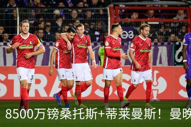 8500万镑桑托斯+蒂莱曼斯！曼晚：曼联放弃M费的决定是正确的