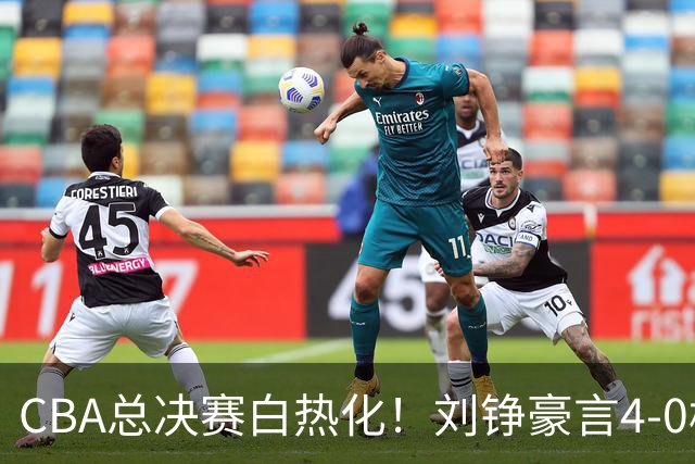 CBA总决赛白热化！刘铮豪言4-0横扫广厦，能否兑现诺言？