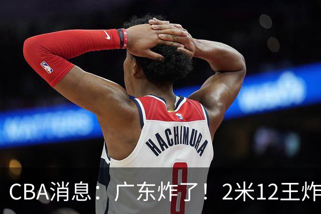 CBA消息：广东炸了！2米12王炸战神强势加盟，拒绝胡金秋？