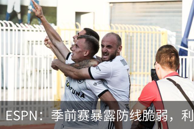 ESPN：季前赛暴露防线脆弱，利物浦亟需引援，锋线重建持续推进