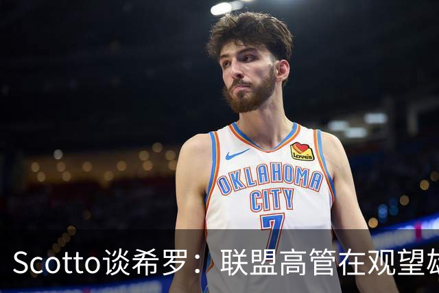 Scotto谈希罗：联盟高管在观望雄鹿是重建 还是利用现有阵容竞争