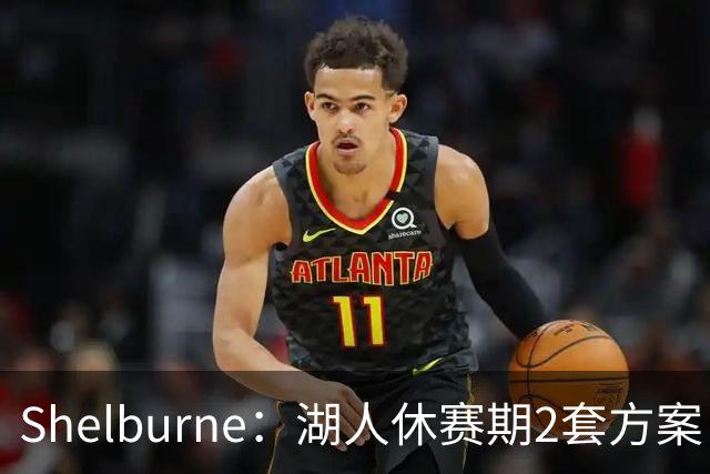 Shelburne：湖人休赛期2套方案 1套詹姆斯是最后选择 1套没詹姆斯